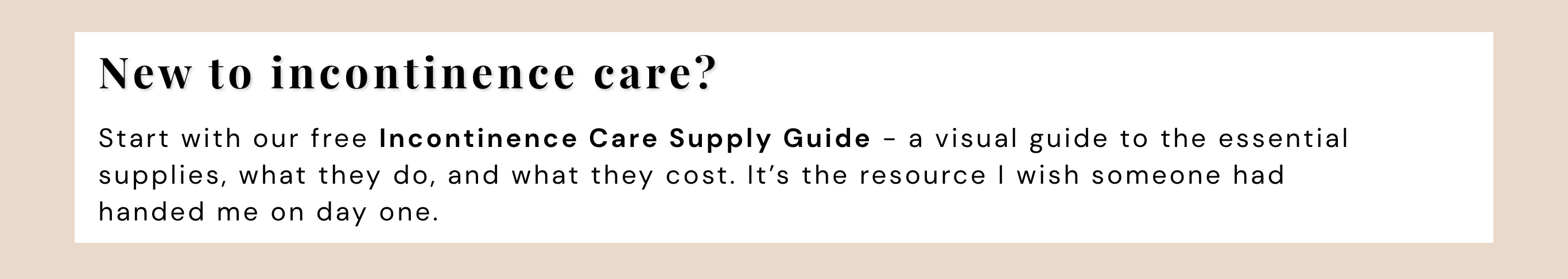 New to adult incontinence care? Start with the free Incontinence Care Supply Guide from Caregivers Collective - a visual guide to essential adult incontinence supplies, what they do, and what they cost. Perfect for first-time caregivers and anyone new to adult incontinence care. 